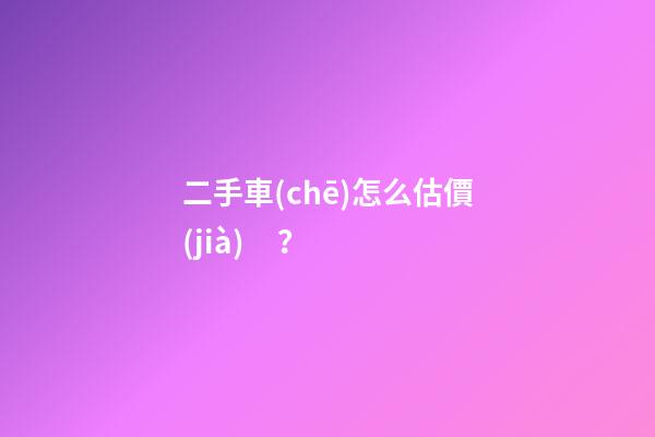 二手車(chē)怎么估價(jià)？